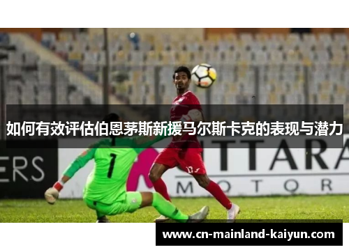 如何有效评估伯恩茅斯新援马尔斯卡克的表现与潜力