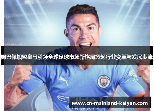 姆巴佩加盟皇马引领全球足球市场新格局掀起行业变革与发展潮流