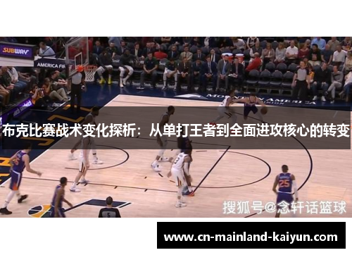 布克比赛战术变化探析:从单打王者到全面进攻核心的转变 布克比赛战术变化探析:从单打王者到全面进攻核心的转变