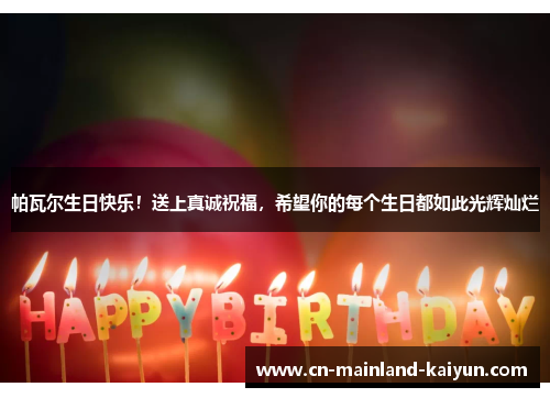 帕瓦尔生日快乐!送上真诚祝福,希望你的每个生日都如此光辉灿烂 帕瓦尔生日快乐!送上真诚祝福,希望你的每个生日都如此光辉灿烂