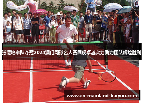 张德培率队夺冠2024澳门网球名人赛展现卓越实力助力团队辉煌胜利