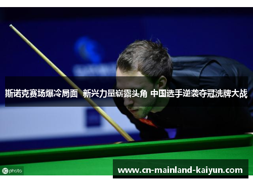 斯诺克赛场爆冷局面 新兴力量崭露头角 中国选手逆袭夺冠洗牌大战 斯诺克赛场爆冷局面 新兴力量崭露头角 中国选手逆袭夺冠洗牌大战