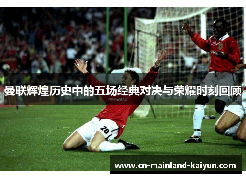曼联辉煌历史中的五场经典对决与荣耀时刻回顾 曼联辉煌历史中的五场经典对决与荣耀时刻回顾