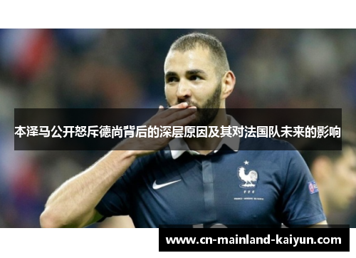 本泽马公开怒斥德尚背后的深层原因及其对法国队未来的影响 本泽马公开怒斥德尚背后的深层原因及其对法国队未来的影响