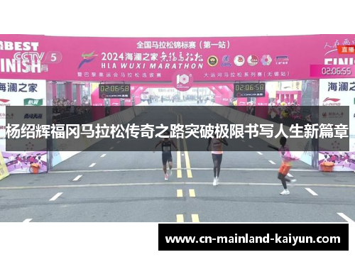 杨绍辉福冈马拉松传奇之路突破极限书写人生新篇章 杨绍辉福冈马拉松传奇之路突破极限书写人生新篇章