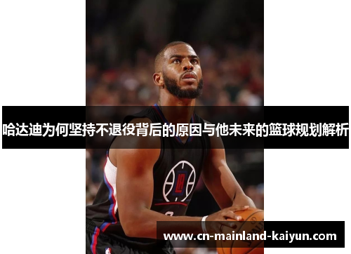 哈达迪为何坚持不退役背后的原因与他未来的篮球规划解析