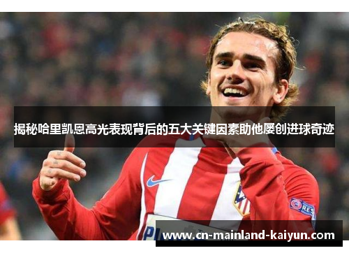 揭秘哈里凯恩高光表现背后的五大关键因素助他屡创进球奇迹 揭秘哈里凯恩高光表现背后的五大关键因素助他屡创进球奇迹