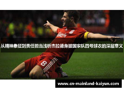 从精神象征到责任担当浅析杰拉德身披国家队四号球衣的深层意义 从精神象征到责任担当浅析杰拉德身披国家队四号球衣的深层意义