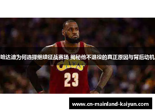 哈达迪为何选择继续征战赛场 揭秘他不退役的真正原因与背后动机 哈达迪为何选择继续征战赛场 揭秘他不退役的真正原因与背后动机