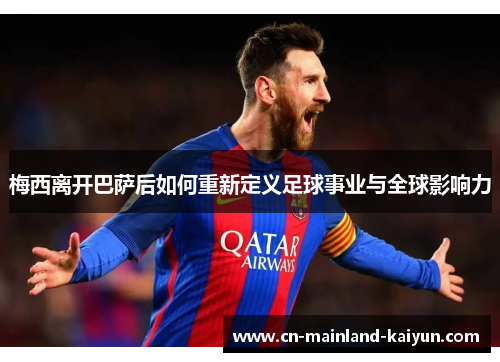 梅西离开巴萨后如何重新定义足球事业与全球影响力 梅西离开巴萨后如何重新定义足球事业与全球影响力