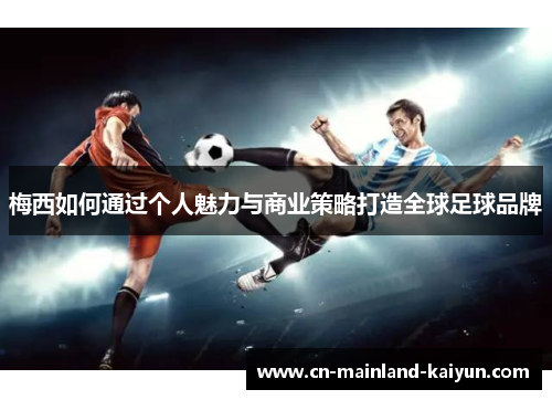 梅西如何通过个人魅力与商业策略打造全球足球品牌 梅西如何通过个人魅力与商业策略打造全球足球品牌