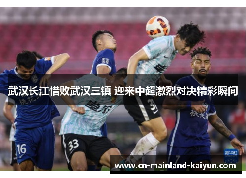 武汉长江惜败武汉三镇 迎来中超激烈对决精彩瞬间