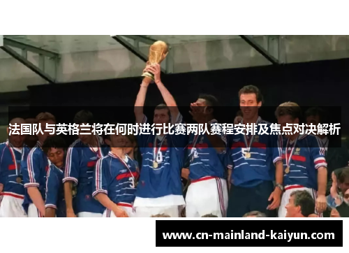 法国队与英格兰将在何时进行比赛两队赛程安排及焦点对决解析 法国队与英格兰将在何时进行比赛两队赛程安排及焦点对决解析