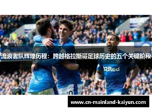 流浪者队辉煌历程:跨越格拉斯哥足球历史的五个关键阶段 流浪者队辉煌历程:跨越格拉斯哥足球历史的五个关键阶段