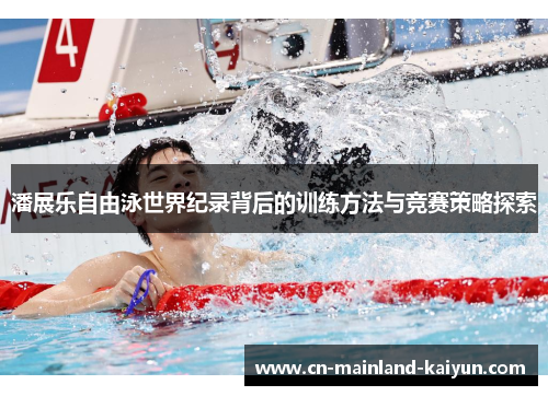 潘展乐自由泳世界纪录背后的训练方法与竞赛策略探索 潘展乐自由泳世界纪录背后的训练方法与竞赛策略探索
