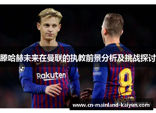 滕哈赫未来在曼联的执教前景分析及挑战探讨 滕哈赫未来在曼联的执教前景分析及挑战探讨