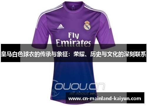 皇马白色球衣的传承与象征：荣耀、历史与文化的深刻联系
