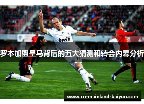 罗本加盟皇马背后的五大猜测和转会内幕分析