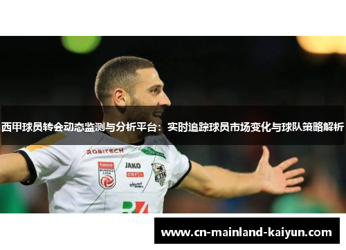 西甲球员转会动态监测与分析平台：实时追踪球员市场变化与球队策略解析