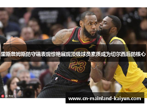 里斯詹姆斯防守端表现惊艳展现顶级球员素质成为切尔西后防核心