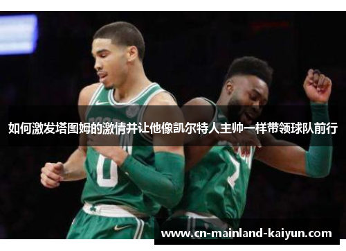 如何激发塔图姆的激情并让他像凯尔特人主帅一样带领球队前行