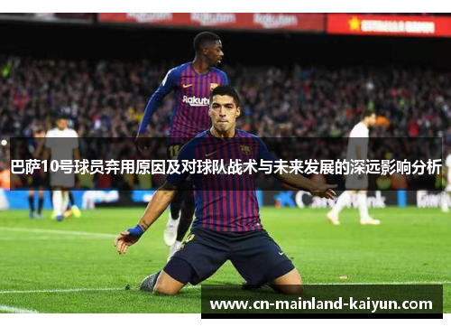 巴萨10号球员弃用原因及对球队战术与未来发展的深远影响分析