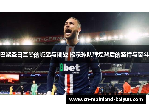 巴黎圣日耳曼的崛起与挑战 揭示球队辉煌背后的坚持与奋斗
