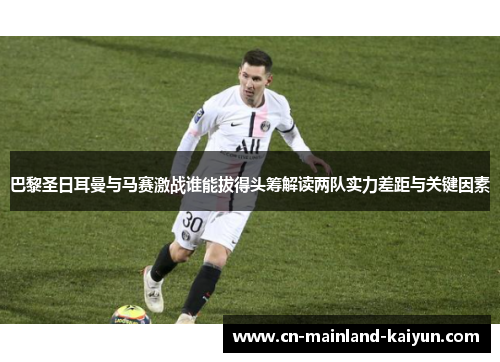 巴黎圣日耳曼与马赛激战谁能拔得头筹解读两队实力差距与关键因素