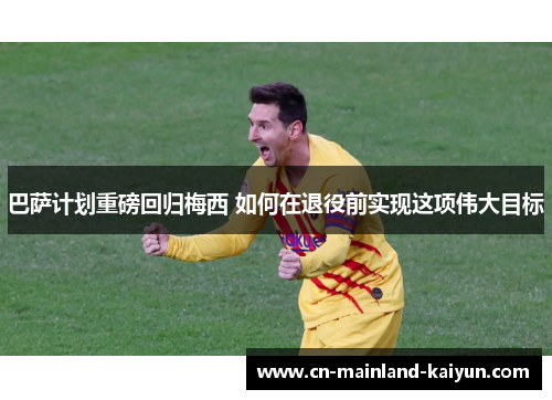 巴萨计划重磅回归梅西 如何在退役前实现这项伟大目标