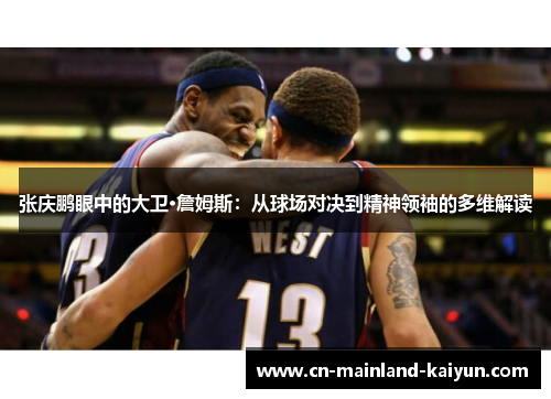 张庆鹏眼中的大卫·詹姆斯：从球场对决到精神领袖的多维解读