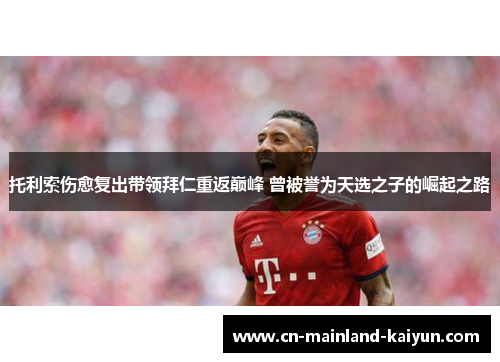 托利索伤愈复出带领拜仁重返巅峰 曾被誉为天选之子的崛起之路