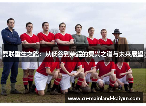曼联重生之路：从低谷到荣耀的复兴之道与未来展望