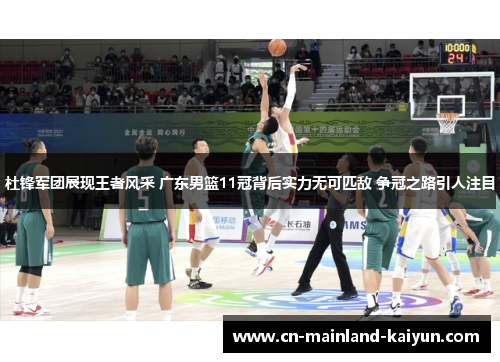 杜锋军团展现王者风采 广东男篮11冠背后实力无可匹敌 争冠之路引人注目