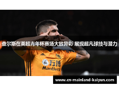 查尔斯在英超青年杯赛场大放异彩 展现超凡球技与潜力