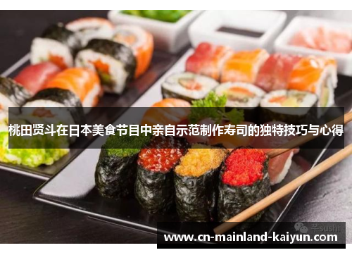 桃田贤斗在日本美食节目中亲自示范制作寿司的独特技巧与心得