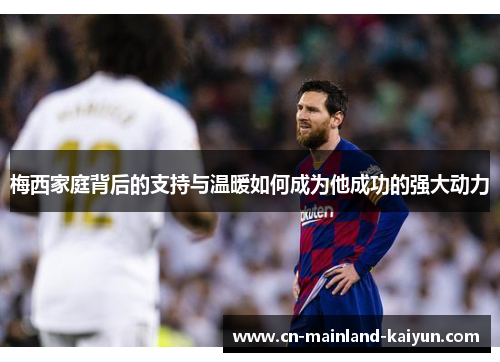 梅西家庭背后的支持与温暖如何成为他成功的强大动力