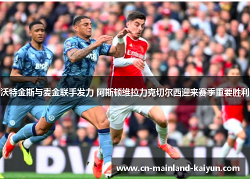 沃特金斯与麦金联手发力 阿斯顿维拉力克切尔西迎来赛季重要胜利