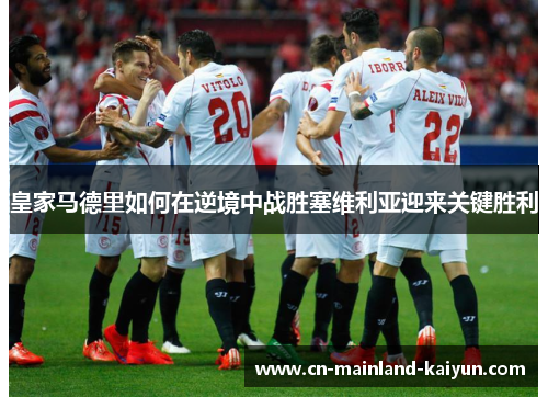 皇家马德里如何在逆境中战胜塞维利亚迎来关键胜利 皇家马德里如何在逆境中战胜塞维利亚迎来关键胜利