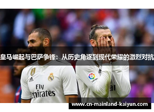 皇马崛起与巴萨争锋:从历史角逐到现代荣耀的激烈对抗 皇马崛起与巴萨争锋:从历史角逐到现代荣耀的激烈对抗