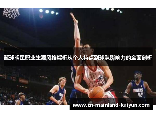 篮球明星职业生涯风格解析从个人特点到球队影响力的全面剖析 篮球明星职业生涯风格解析从个人特点到球队影响力的全面剖析