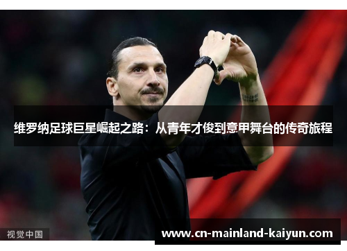 维罗纳足球巨星崛起之路:从青年才俊到意甲舞台的传奇旅程 维罗纳足球巨星崛起之路:从青年才俊到意甲舞台的传奇旅程