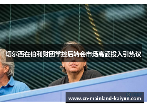 切尔西在伯利财团掌控后转会市场高额投入引热议