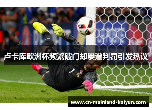 卢卡库欧洲杯频繁破门却屡遭判罚引发热议 卢卡库欧洲杯频繁破门却屡遭判罚引发热议