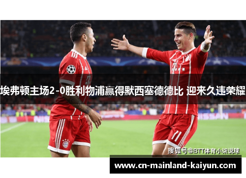 埃弗顿主场2-0胜利物浦赢得默西塞德德比 迎来久违荣耀 埃弗顿主场2-0胜利物浦赢得默西塞德德比 迎来久违荣耀