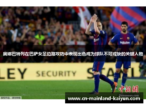 奥娜巴特列在巴萨女足边路攻防中表现出色成为球队不可或缺的关键人物