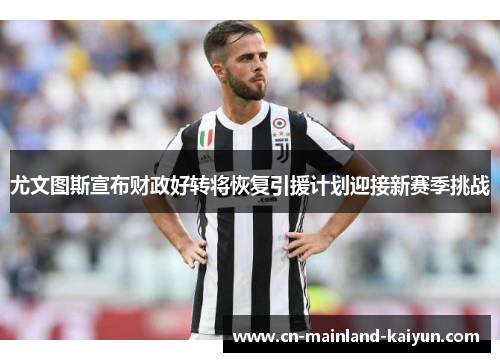 尤文图斯宣布财政好转将恢复引援计划迎接新赛季挑战 尤文图斯宣布财政好转将恢复引援计划迎接新赛季挑战