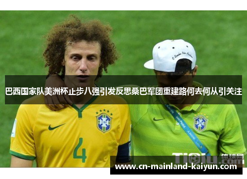 巴西国家队美洲杯止步八强引发反思桑巴军团重建路何去何从引关注 巴西国家队美洲杯止步八强引发反思桑巴军团重建路何去何从引关注