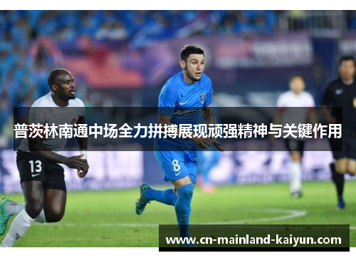 普茨林南通中场全力拼搏展现顽强精神与关键作用
