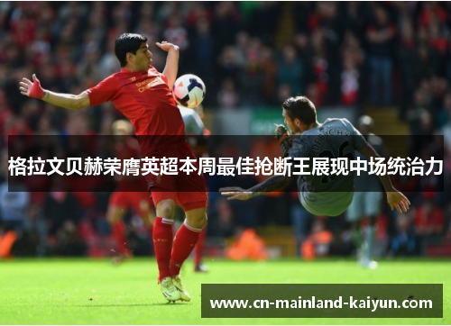 格拉文贝赫荣膺英超本周最佳抢断王展现中场统治力 格拉文贝赫荣膺英超本周最佳抢断王展现中场统治力