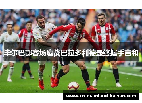 毕尔巴鄂客场鏖战巴拉多利德最终握手言和 毕尔巴鄂客场鏖战巴拉多利德最终握手言和